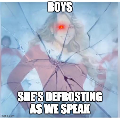 She's defrosting..... | BOYS; SHE'S DEFROSTING AS WE SPEAK | image tagged in memes | made w/ Imgflip meme maker