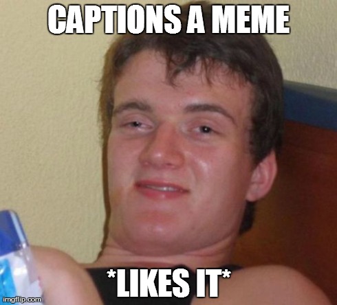 I'm pretty sure all of you have done this before. | CAPTIONS A MEME *LIKES IT* | image tagged in memes,10 guy | made w/ Imgflip meme maker