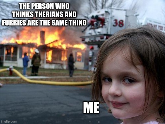 Disaster Girl | THE PERSON WHO THINKS THERIANS AND FURRIES ARE THE SAME THING; ME | image tagged in memes,disaster girl | made w/ Imgflip meme maker