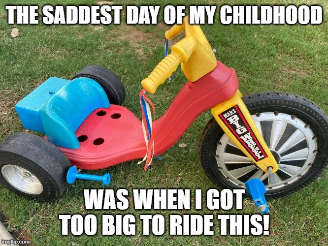 Bigwheel | THE SADDEST DAY OF MY CHILDHOOD; WAS WHEN I GOT TOO BIG TO RIDE THIS! | image tagged in bigwheel | made w/ Imgflip meme maker