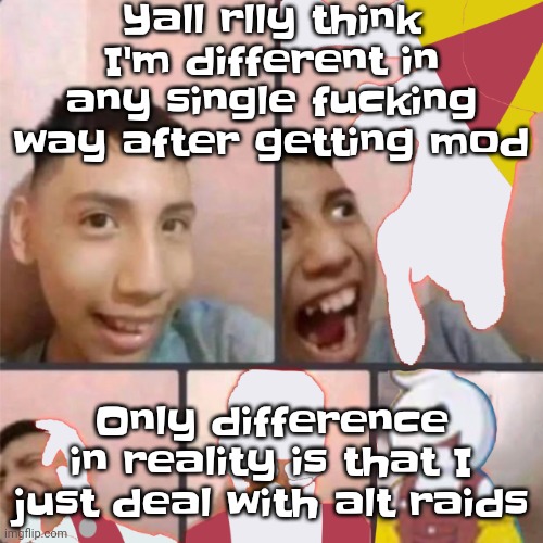 I won't ban you cuz you're cussing me put, however, I can temporarily if you being crude asf | Yall rlly think I'm different in any single fu​cking way after getting mod; Only difference in reality is that I just deal with alt raids | image tagged in changed lore 3 | made w/ Imgflip meme maker