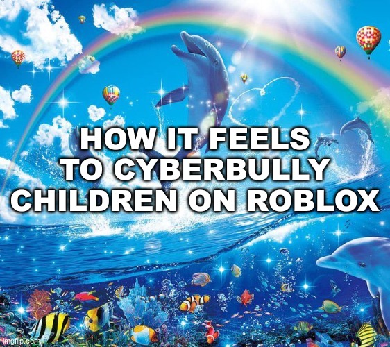 I just wanna be part of your symphonyyyyyyyyy | HOW IT FEELS TO CYBERBULLY CHILDREN ON ROBLOX | image tagged in how it feels to x | made w/ Imgflip meme maker