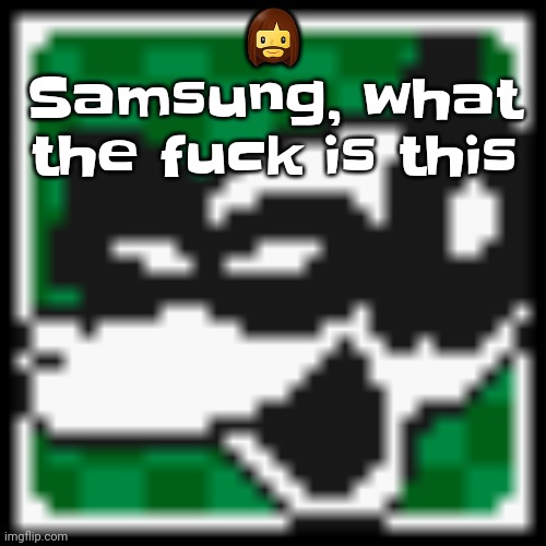 Tf | 🧔‍♀️; Samsung, what the fu​ck is this | image tagged in low quality dob | made w/ Imgflip meme maker