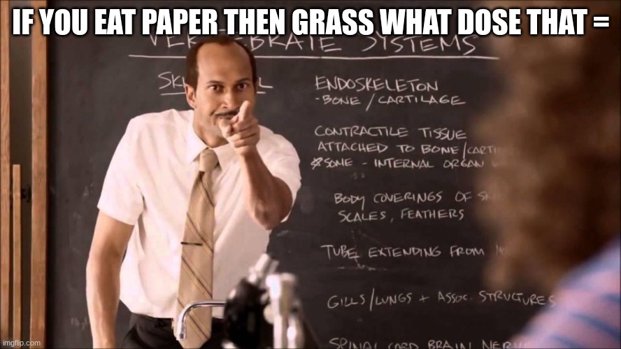 Key and Peele Substitute Teacher | IF YOU EAT PAPER THEN GRASS WHAT DOSE THAT = | image tagged in key and peele substitute teacher | made w/ Imgflip meme maker