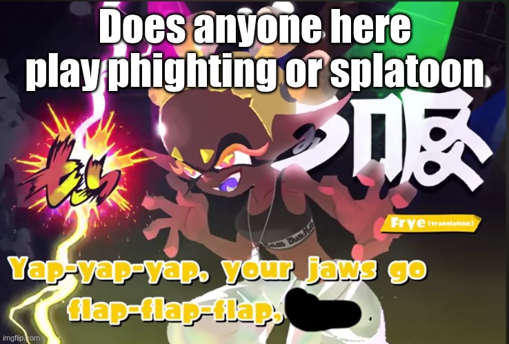 If you don't play em, PLAY IT NOW THEY'RE GOOD GAMESSS | Does anyone here play phighting or splatoon | image tagged in yap yap yap | made w/ Imgflip meme maker