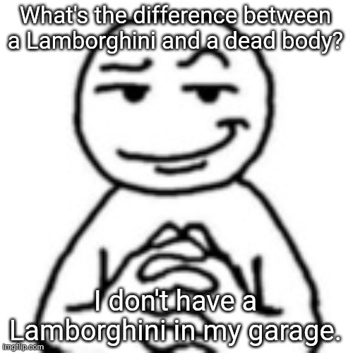 My collection of dead bodies | What's the difference between a Lamborghini and a dead body? I don't have a Lamborghini in my garage. | image tagged in devious mf,memes,dark humor,dark humour | made w/ Imgflip meme maker