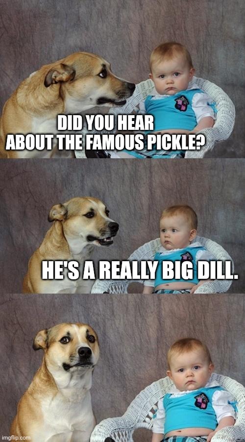 Dill pickle | DID YOU HEAR ABOUT THE FAMOUS PICKLE? HE'S A REALLY BIG DILL. | image tagged in memes,dad joke dog,dad jokes,dad joke,dad joke meme | made w/ Imgflip meme maker