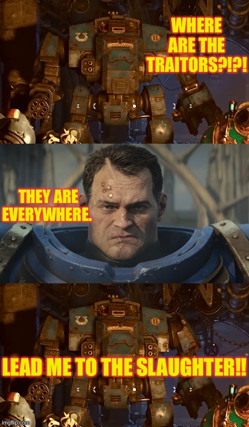 Space marine logic | WHERE ARE THE TRAITORS?!?! THEY ARE EVERYWHERE. LEAD ME TO THE SLAUGHTER!! | image tagged in warhammer40k | made w/ Imgflip meme maker