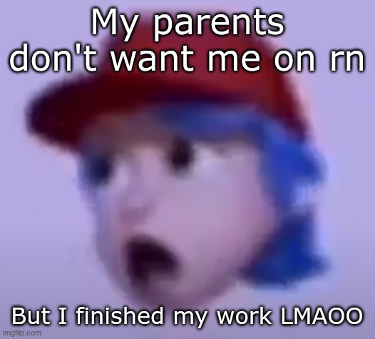 what the silly billy | My parents don't want me on rn; But I finished my work LMAOO | image tagged in what the silly billy | made w/ Imgflip meme maker