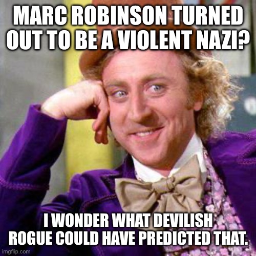 Called it | MARC ROBINSON TURNED OUT TO BE A VIOLENT NAZI? I WONDER WHAT DEVILISH ROGUE COULD HAVE PREDICTED THAT. | image tagged in willy wonka blank,conservative hypocrisy,fascist,marc robinson,party of violence | made w/ Imgflip meme maker