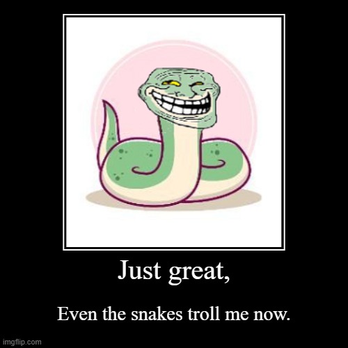 Just great, | Even the snakes troll me now. | image tagged in funny,demotivationals | made w/ Imgflip demotivational maker