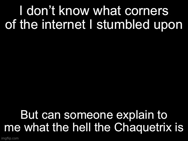 I don’t know what corners of the internet I stumbled upon; But can someone explain to me what the hell the Chaquetrix is | made w/ Imgflip meme maker