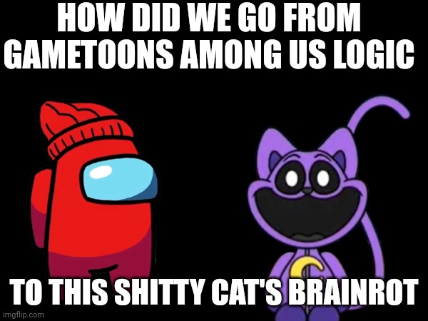 Old Gametoons was always better than New | HOW DID WE GO FROM GAMETOONS AMONG US LOGIC; TO THIS SHITTY CAT'S BRAINROT | image tagged in memes | made w/ Imgflip meme maker