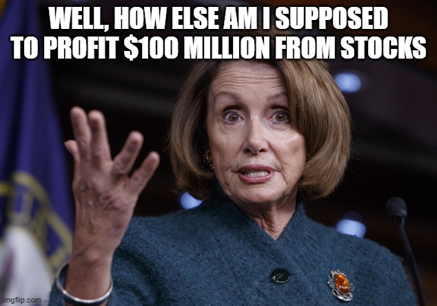 Good old Nancy Pelosi | WELL, HOW ELSE AM I SUPPOSED TO PROFIT $100 MILLION FROM STOCKS | image tagged in good old nancy pelosi | made w/ Imgflip meme maker