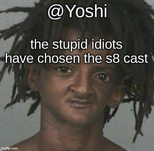 yoshi's cursed mugshot temp | the stupid idiots have chosen the s8 cast | image tagged in yoshi's cursed mugshot temp | made w/ Imgflip meme maker