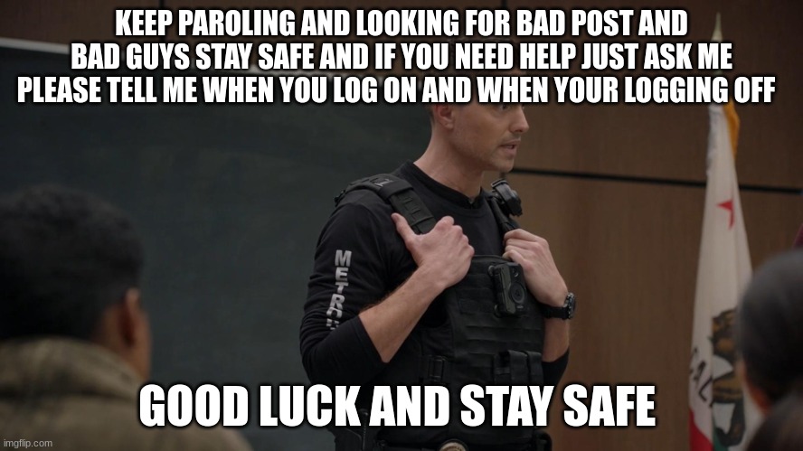 tim Bradford | KEEP PAROLING AND LOOKING FOR BAD POST AND BAD GUYS STAY SAFE AND IF YOU NEED HELP JUST ASK ME PLEASE TELL ME WHEN YOU LOG ON AND WHEN YOUR LOGGING OFF; GOOD LUCK AND STAY SAFE | image tagged in tim bradford | made w/ Imgflip meme maker