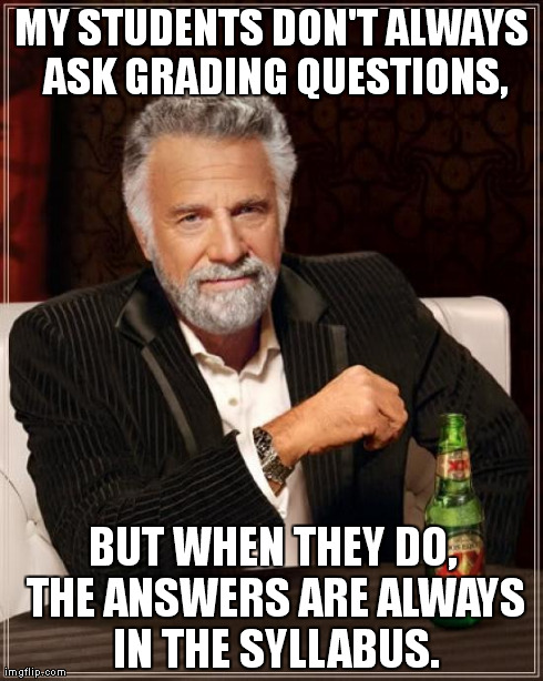 The Most Interesting Man In The World | MY STUDENTS DON'T ALWAYS ASK GRADING QUESTIONS, BUT WHEN THEY DO, THE ANSWERS ARE ALWAYS IN THE SYLLABUS. | image tagged in memes,the most interesting man in the world | made w/ Imgflip meme maker