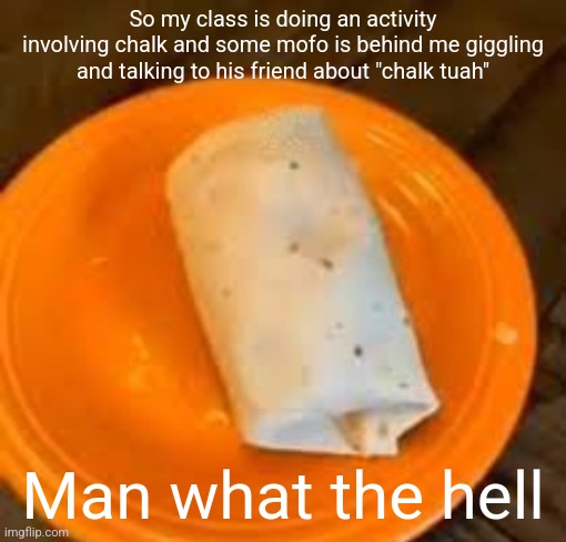 JimmyHere Burrito | So my class is doing an activity involving chalk and some mofo is behind me giggling and talking to his friend about "chalk tuah"; Man what the hell | image tagged in jimmyhere burrito | made w/ Imgflip meme maker