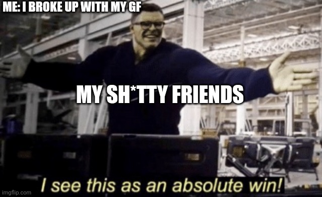 I See This as an Absolute Win! | ME: I BROKE UP WITH MY GF; MY SH*TTY FRIENDS | image tagged in i see this as an absolute win | made w/ Imgflip meme maker