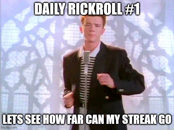 ITS NOT A REPOST MODS PLEASE DONT REJECT IT | DAILY RICKROLL #1; LETS SEE HOW FAR CAN MY STREAK GO | image tagged in rickrolling,haha yes,get rekt | made w/ Imgflip meme maker