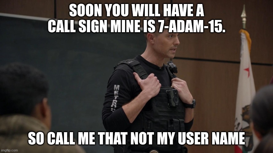 tim Bradford | SOON YOU WILL HAVE A CALL SIGN MINE IS 7-ADAM-15. SO CALL ME THAT NOT MY USER NAME | image tagged in tim bradford | made w/ Imgflip meme maker