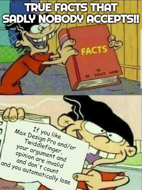 Max Design Pro and Twiddlefinger are cringe, just accept it. :skull: | TRUE FACTS THAT SADLY NOBODY ACCEPTS!! If you like Max Design Pro and/or Twiddlefinger, your argument and opinion are invalid and don't count and you automatically lose | image tagged in double d facts book,max design pro,twiddlefinger,cringe,brainrot,your argument is invalid | made w/ Imgflip meme maker