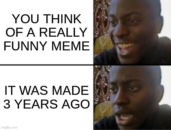 Oh yeah! Oh no... | YOU THINK OF A REALLY FUNNY MEME; IT WAS MADE 3 YEARS AGO | image tagged in oh yeah oh no | made w/ Imgflip meme maker