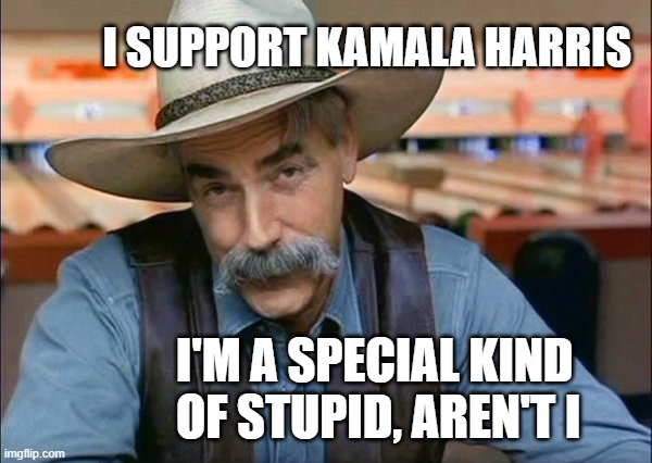 Sam Elliott special kind of stupid | I SUPPORT KAMALA HARRIS; I'M A SPECIAL KIND OF STUPID, AREN'T I | image tagged in sam elliott special kind of stupid | made w/ Imgflip meme maker