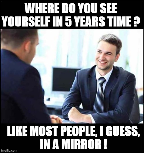 How To Answer An Interview Question | WHERE DO YOU SEE YOURSELF IN 5 YEARS TIME ? LIKE MOST PEOPLE, I GUESS,
IN A MIRROR ! | image tagged in job interview,questions,obvious | made w/ Imgflip meme maker