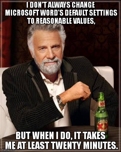 The Most Interesting Man In The World Meme | I DON'T ALWAYS CHANGE MICROSOFT WORD'S DEFAULT SETTINGS TO REASONABLE VALUES, BUT WHEN I DO, IT TAKES ME AT LEAST TWENTY MINUTES. | image tagged in memes,the most interesting man in the world | made w/ Imgflip meme maker