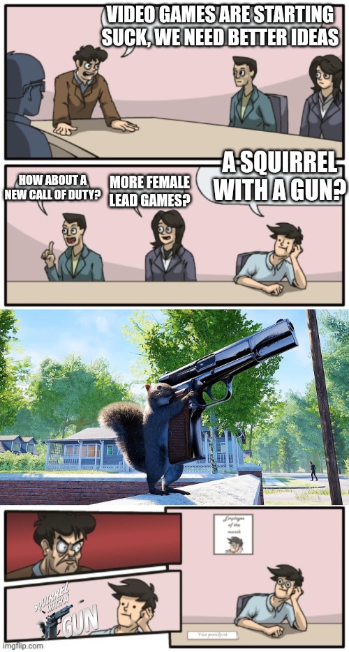 SOUNDS LIKE A GREAT VIDEO GAME! | VIDEO GAMES ARE STARTING SUCK, WE NEED BETTER IDEAS; A SQUIRREL WITH A GUN? HOW ABOUT A NEW CALL OF DUTY? MORE FEMALE LEAD GAMES? | image tagged in video games,boardroom meeting unexpected ending,squirrel,gun,gaming | made w/ Imgflip meme maker