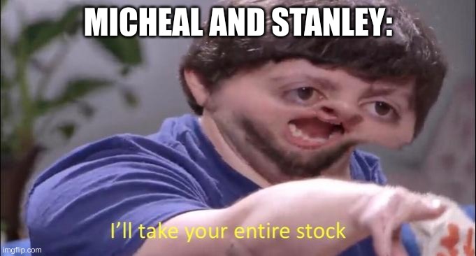 I'll take your entire stock | MICHEAL AND STANLEY: | image tagged in i'll take your entire stock | made w/ Imgflip meme maker