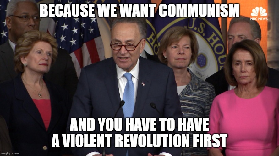 Democrat congressmen | BECAUSE WE WANT COMMUNISM AND YOU HAVE TO HAVE A VIOLENT REVOLUTION FIRST | image tagged in democrat congressmen | made w/ Imgflip meme maker