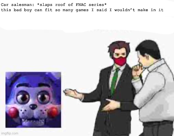 Redid the text because of low quality | Car salesman: *slaps roof of FNAC series*
this bad boy can fit so many games I said I wouldn’t make in it | image tagged in fnac,fnaf,car salesman slaps roof of car | made w/ Imgflip meme maker