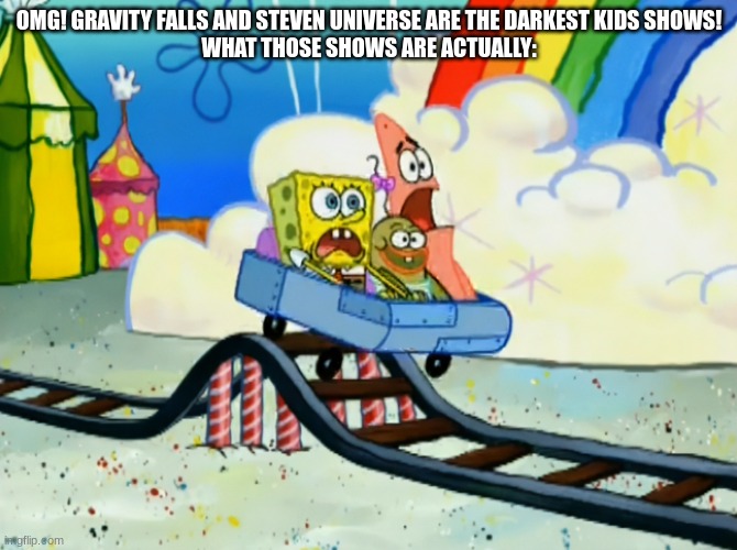 cartoon community be like: | OMG! GRAVITY FALLS AND STEVEN UNIVERSE ARE THE DARKEST KIDS SHOWS!

WHAT THOSE SHOWS ARE ACTUALLY: | image tagged in spongebob roller coaster | made w/ Imgflip meme maker