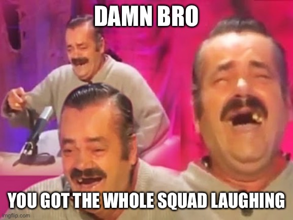 el risitas | DAMN BRO; YOU GOT THE WHOLE SQUAD LAUGHING | image tagged in el risitas | made w/ Imgflip meme maker