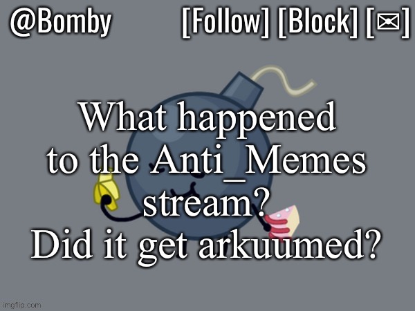 Bomby Announcemnt Template | What happened to the Anti_Memes stream? Did it get arkuumed? | image tagged in bomby announcemnt template | made w/ Imgflip meme maker