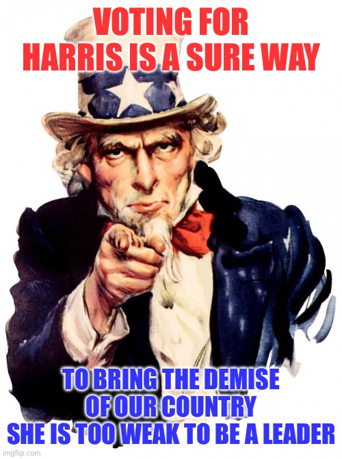 Uncle Sam Meme | VOTING FOR HARRIS IS A SURE WAY; TO BRING THE DEMISE OF OUR COUNTRY
SHE IS TOO WEAK TO BE A LEADER | image tagged in memes,uncle sam | made w/ Imgflip meme maker