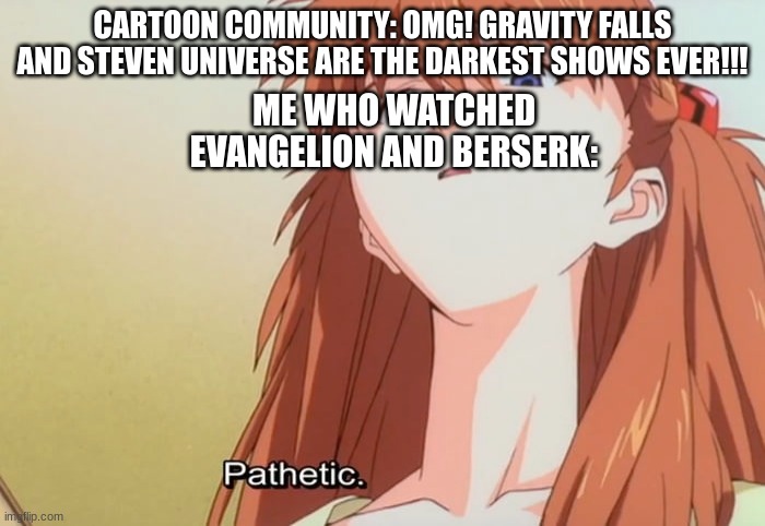 Pathetic | CARTOON COMMUNITY: OMG! GRAVITY FALLS AND STEVEN UNIVERSE ARE THE DARKEST SHOWS EVER!!! ME WHO WATCHED EVANGELION AND BERSERK: | image tagged in pathetic | made w/ Imgflip meme maker