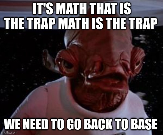 Admiral Ackbar | IT'S MATH THAT IS THE TRAP MATH IS THE TRAP; WE NEED TO GO BACK TO BASE | image tagged in admiral ackbar | made w/ Imgflip meme maker