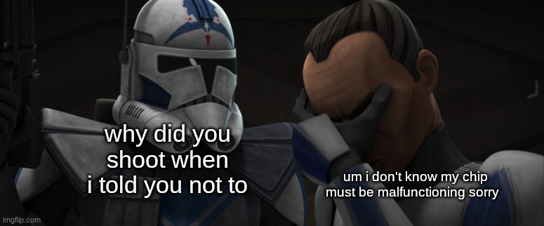 Fives explaining to Tup | why did you shoot when i told you not to; um i don't know my chip must be malfunctioning sorry | image tagged in fives explaining to tup | made w/ Imgflip meme maker