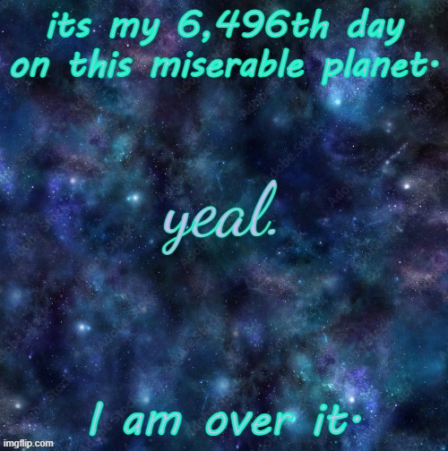 yeal. | its my 6,496th day on this miserable planet. I am over it. | image tagged in yeal | made w/ Imgflip meme maker