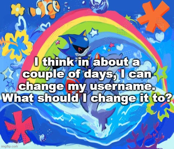 Happy Dolphin Rainbow (Metal Sonic) | I think in about a couple of days, I can change my username. What should I change it to? | image tagged in happy dolphin rainbow metal sonic | made w/ Imgflip meme maker