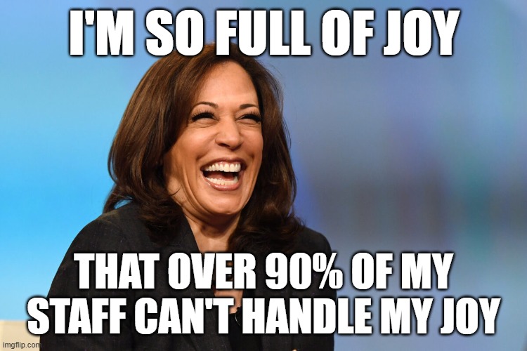 Kamala Harris laughing | I'M SO FULL OF JOY; THAT OVER 90% OF MY STAFF CAN'T HANDLE MY JOY | image tagged in kamala harris laughing | made w/ Imgflip meme maker