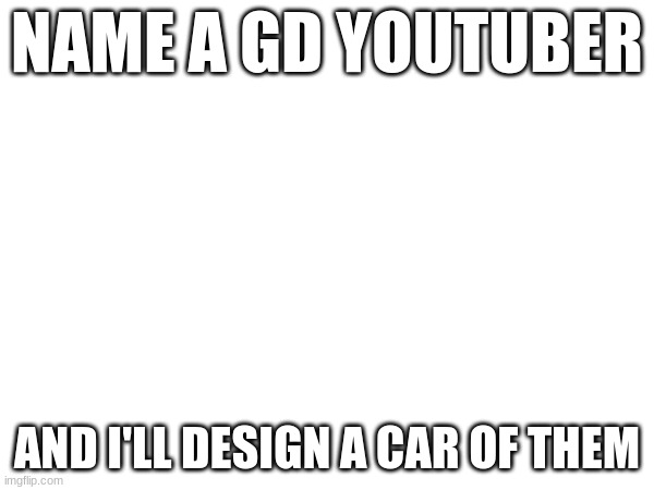 I got bored | NAME A GD YOUTUBER; AND I'LL DESIGN A CAR OF THEM | image tagged in gd,car designing | made w/ Imgflip meme maker