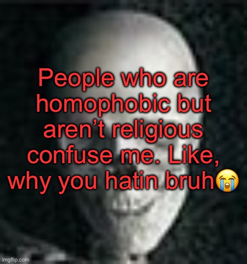 . | People who are homophobic but aren’t religious confuse me. Like, why you hatin bruh😭 | image tagged in skull | made w/ Imgflip meme maker