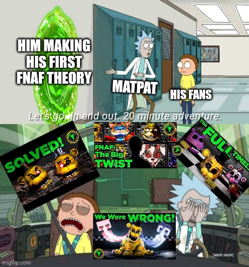 He could've kept his sanity if he chose slenderman instead | HIM MAKING HIS FIRST FNAF THEORY; MATPAT; HIS FANS | image tagged in 20 minute adventure rick morty,matpat,fnaf,game theory | made w/ Imgflip meme maker