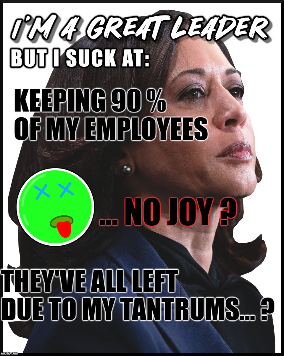 GREAT LEADER KAMALA ? | KEEPING 90 % OF MY EMPLOYEES; ... NO JOY ? THEY'VE ALL LEFT DUE TO MY TANTRUMS... ? | image tagged in unhappy,joy,employees,kamala,tantrums,suck | made w/ Imgflip meme maker