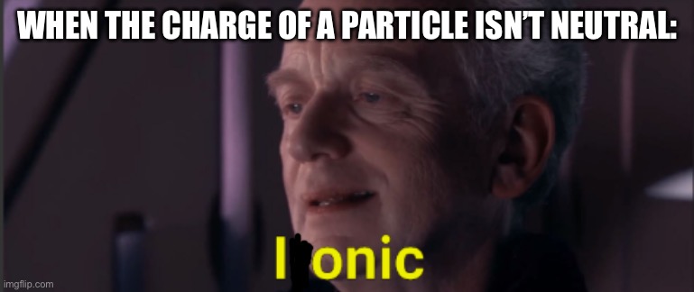 Low effort ikik | WHEN THE CHARGE OF A PARTICLE ISN’T NEUTRAL: | image tagged in palpatine ironic text | made w/ Imgflip meme maker