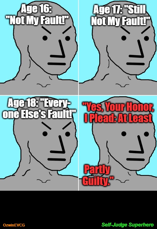 [V2] Self-Judge Superhero [V2] | Age 17: "Still 

Not My Fault!"; Age 16: 

"Not My Fault!"; Age 18: "Every-

one Else's Fault!"; "Yes, Your Honor, 

I Plead: At Least; Partly 

Guilty."; Self-Judge Superhero; OzwinEVCG | image tagged in npc,epc,youth,evolution,introspection,judgment | made w/ Imgflip meme maker